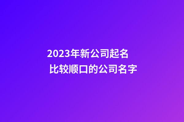 2023年新公司起名 比较顺口的公司名字
